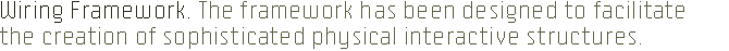 Wiring Framework. The Wiring framework has been designed to facilitate the creation fo sophisticated physical interactive structures.
